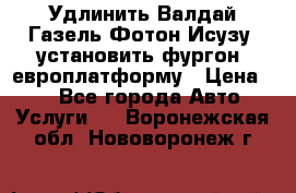 Удлинить Валдай Газель Фотон Исузу  установить фургон, европлатформу › Цена ­ 1 - Все города Авто » Услуги   . Воронежская обл.,Нововоронеж г.